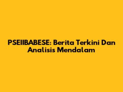 PSEIIBABESE: Berita Terkini Dan Analisis Mendalam