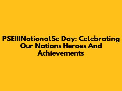 PSEIIINationalSe Day: Celebrating Our Nation's Heroes And Achievements