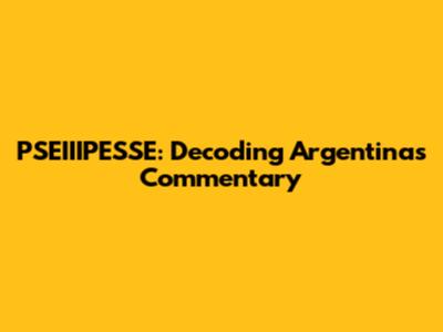 PSEIIIPESSE: Decoding Argentina's Commentary
