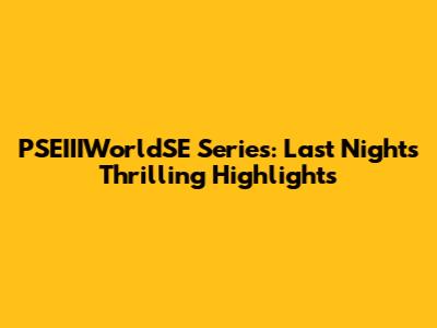 PSEIIIWorldSE Series: Last Night's Thrilling Highlights