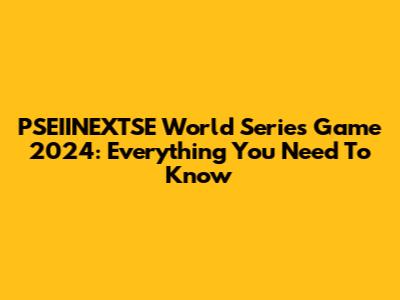 PSEIINEXTSE World Series Game 2024: Everything You Need To Know