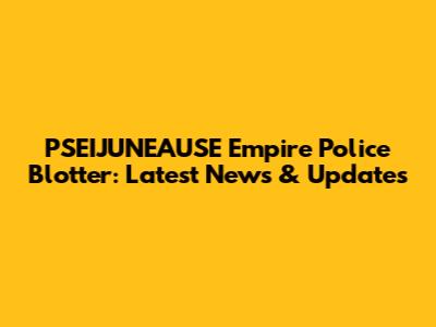 PSEIJUNEAUSE Empire Police Blotter: Latest News & Updates