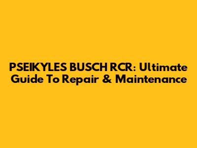 PSEIKYLES BUSCH RCR: Ultimate Guide To Repair & Maintenance