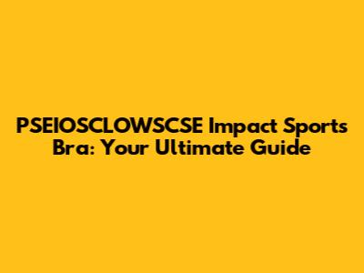 PSEIOSCLOWSCSE Impact Sports Bra: Your Ultimate Guide