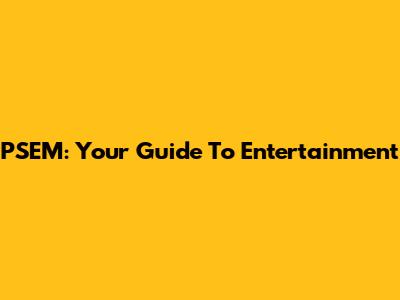 PSEM: Your Guide To Entertainment