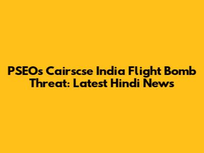 PSEOs Cairscse India Flight Bomb Threat: Latest Hindi News