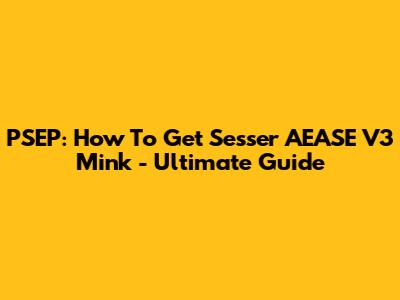 PSEP: How To Get Sesser AEASE V3 Mink - Ultimate Guide