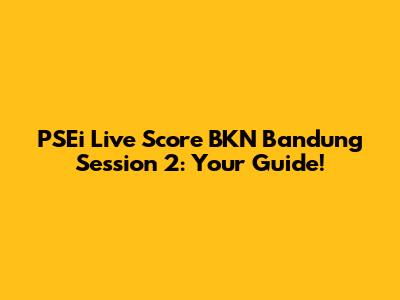 PSEi Live Score BKN Bandung Session 2: Your Guide!