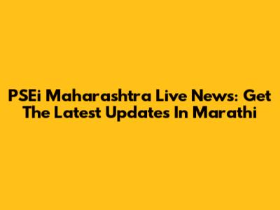 PSEi Maharashtra Live News: Get The Latest Updates In Marathi