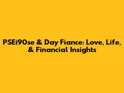 PSEi90se & Day Fiance: Love, Life, & Financial Insights