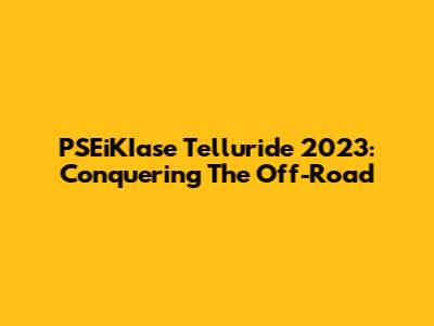 PSEiKIase Telluride 2023: Conquering The Off-Road