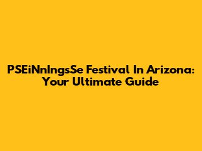 PSEiNnIngsSe Festival In Arizona: Your Ultimate Guide