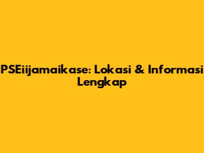 PSEiijamaikase: Lokasi & Informasi Lengkap