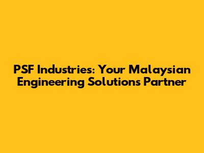 PSF Industries: Your Malaysian Engineering Solutions Partner