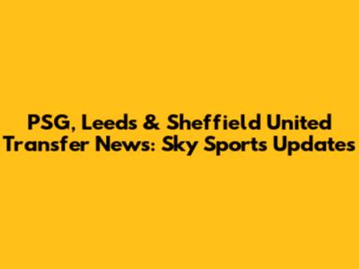 PSG, Leeds & Sheffield United Transfer News: Sky Sports Updates