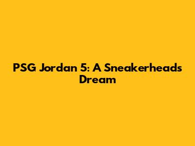 PSG Jordan 5: A Sneakerhead's Dream