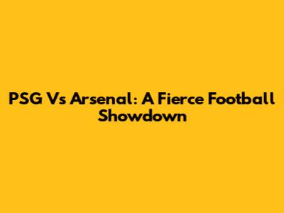 PSG Vs Arsenal: A Fierce Football Showdown
