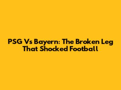 PSG Vs Bayern: The Broken Leg That Shocked Football