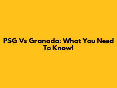 PSG Vs Granada: What You Need To Know!