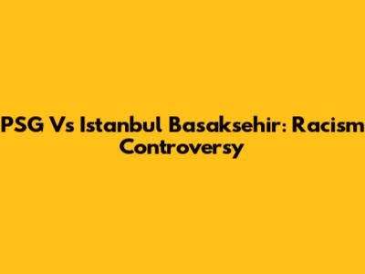 PSG Vs Istanbul Basaksehir: Racism Controversy