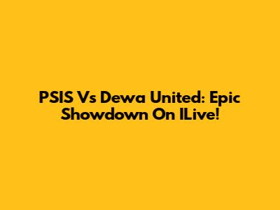 PSIS Vs Dewa United: Epic Showdown On ILive!