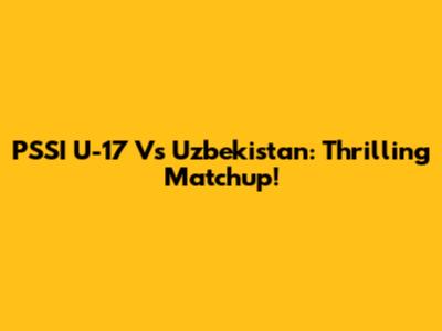 PSSI U-17 Vs Uzbekistan: Thrilling Matchup!