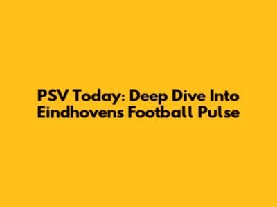 PSV Today: Deep Dive Into Eindhoven's Football Pulse