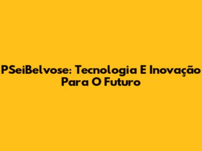 PSeiBelvose: Tecnologia E Inovação Para O Futuro