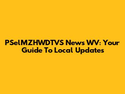 PSelMZHWDTVS News WV: Your Guide To Local Updates