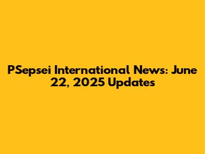 PSepsei International News: June 22, 2025 Updates