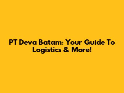 PT Deva Batam: Your Guide To Logistics & More!