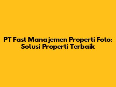 PT Fast Manajemen Properti Foto: Solusi Properti Terbaik
