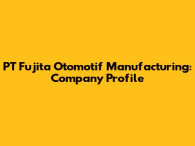 PT Fujita Otomotif Manufacturing: Company Profile