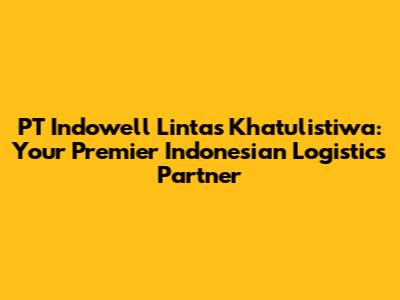 PT Indowell Lintas Khatulistiwa: Your Premier Indonesian Logistics Partner