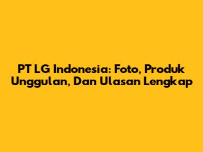 PT LG Indonesia: Foto, Produk Unggulan, Dan Ulasan Lengkap