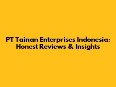 PT Tainan Enterprises Indonesia: Honest Reviews & Insights