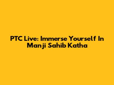 PTC Live: Immerse Yourself In Manji Sahib Katha