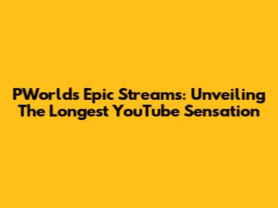 PWorld's Epic Streams: Unveiling The Longest YouTube Sensation