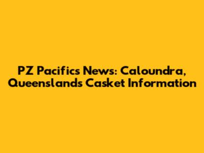 PZ Pacifics News: Caloundra, Queensland's Casket Information