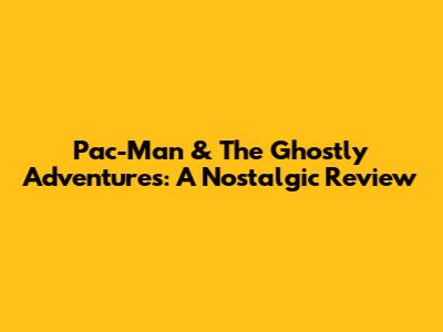 Pac-Man & The Ghostly Adventures: A Nostalgic Review