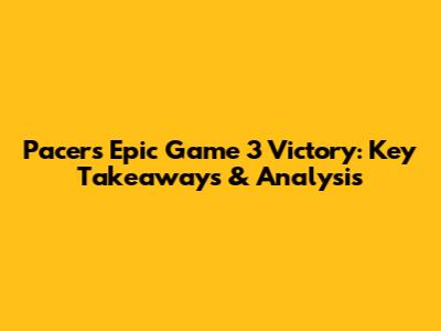 Pacers' Epic Game 3 Victory: Key Takeaways & Analysis