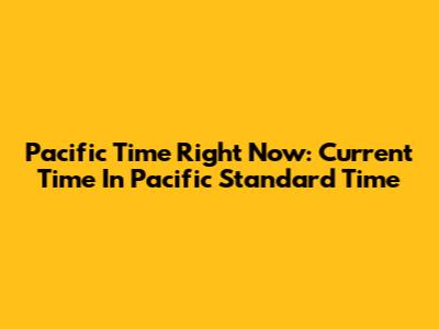 Pacific Time Right Now: Current Time In Pacific Standard Time