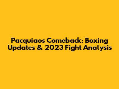 Pacquiao's Comeback: Boxing Updates & 2023 Fight Analysis