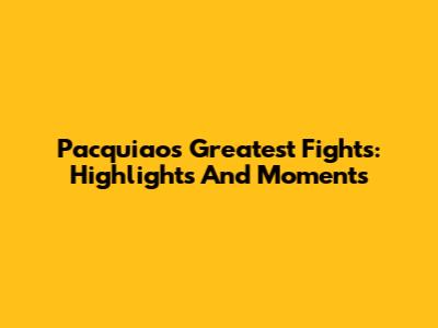 Pacquiao's Greatest Fights: Highlights And Moments