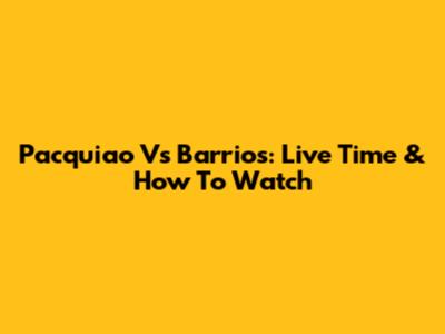Pacquiao Vs Barrios: Live Time & How To Watch