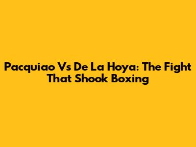 Pacquiao Vs De La Hoya: The Fight That Shook Boxing