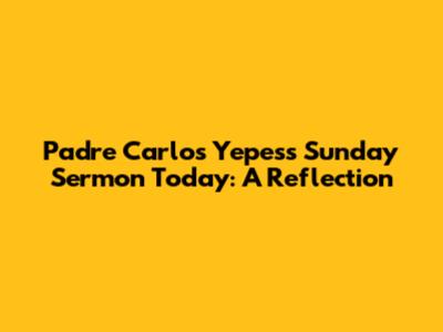 Padre Carlos Yepes's Sunday Sermon Today: A Reflection