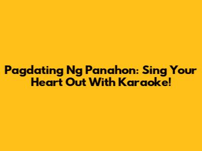 Pagdating Ng Panahon: Sing Your Heart Out With Karaoke!