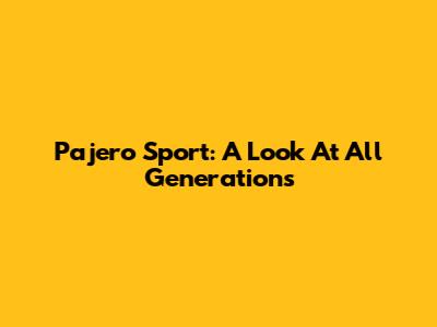 Pajero Sport: A Look At All Generations