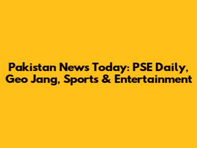 Pakistan News Today: PSE Daily, Geo Jang, Sports & Entertainment